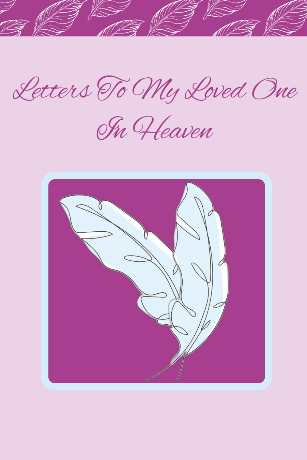 Letters To My Loved One In Heaven: A Guided Grief Journal for Healing, Reflection, and Connection