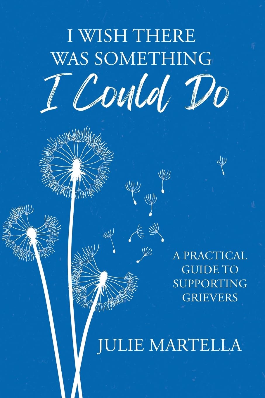 I Wish There Was Something I Could Do: A Practical Guide to Supporting Grievers