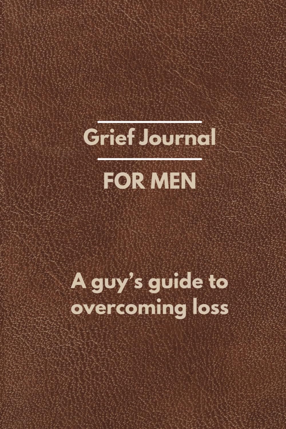 Grief Journal for Men - A Guy's Guide to Overcoming Loss: Designed to guide men through loss and finding healing