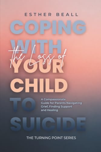 Coping with the Loss of Your Child to Suicide: A Compassionate Guide for Parents navigating Grief, Finding Support and Healing (The Turning Point Series)
