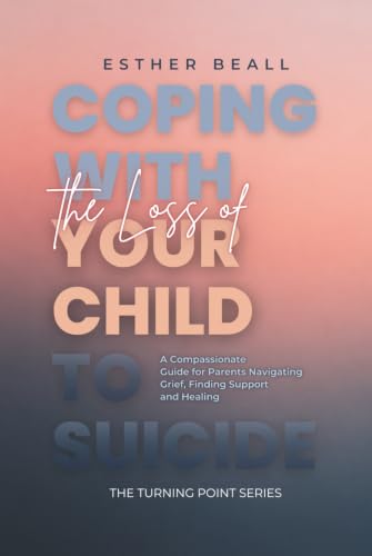 Coping with the Loss of Your Child to Suicide: A Compassionate Guide for Parents navigating Grief, Finding Support and Healing (The Turning Point Series)