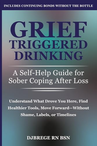 Grief-Triggered Drinking: A Self-Help Guide for Sober Coping After Loss: Understand What Drove You Here, Find Healthier Tools, Move Forward Without Shame, Labels, or Timelines