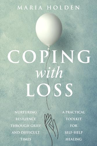 Coping With Loss: Nurturing Resilience Through Grief and Difficult Times a Practical Toolkit for Self-Help Healing (Thriving in Life)