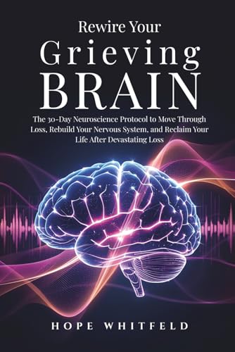 Rewire Your Grieving Brain: The 30-Day Neuroscience Protocol to Move Through Loss, Rebuild Your Nervous System, and Reclaim Your Life After Devastating Loss