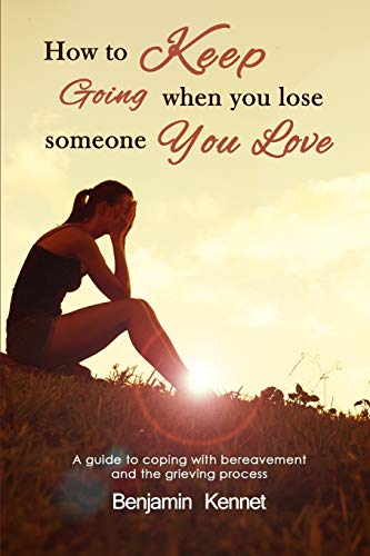How to Keep Going when You Lose Someone You Love: A guide to coping with bereavement and the grieving process