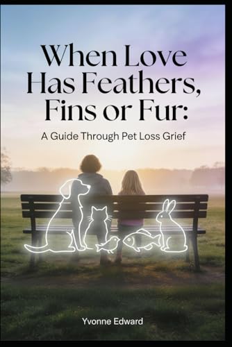 When Love has Feathers, Fins, or Fur: Practical tools and Gentle Support for Adults Grieving Any Beloved Pet, and Help for Children, Friends, and Coworkers to Heal After a Loss of an Animal Companion