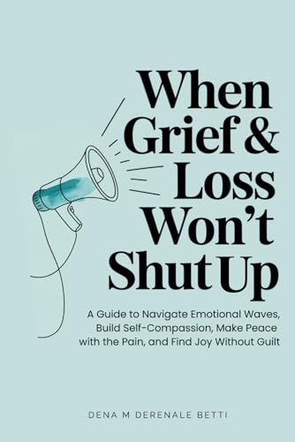 When Grief & Loss Won't Shut Up: A Guide to Navigate Emotional Waves, Build Self-Compassion, Make Peace with the Pain, and Find Joy Without Guilt