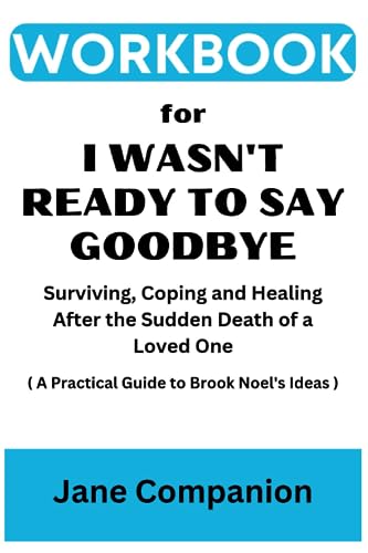 Workbook For I Wasn't Ready to Say Goodbye: Surviving, Coping and Healing After the Sudden Death of a Loved One ( A Practical Guide to Brook Noel's Ideas )