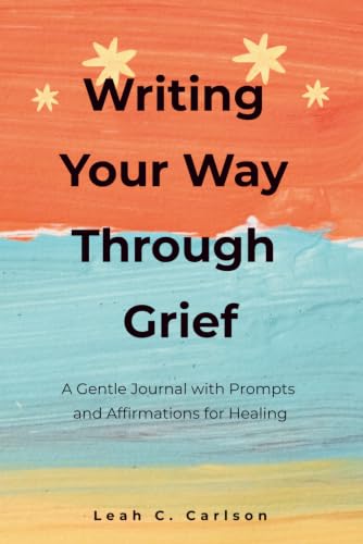 Writing Your Way Through Grief: A Gentle Journal with Prompts and Affirmations for Healing