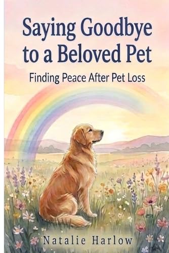 Saying Goodbye to a Beloved Pet: Understanding Pet Loss, Overcoming Guilt and Grief, Finding Peace, and Rediscovering Joy Again