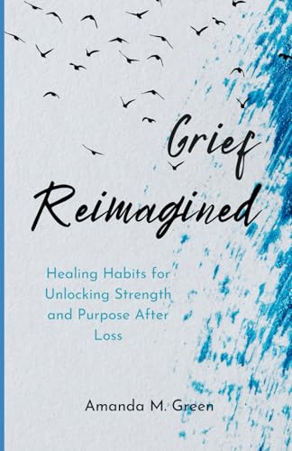 Grief Reimagined: Healing Habits for Unlocking Strength and Purpose After Loss