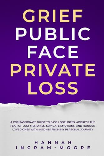 Grief: Public Face Private Loss: A compassionate guide to ease loneliness, address the fear of lost memories, navigate emotions, and honour loved ones with insights from my personal journey.