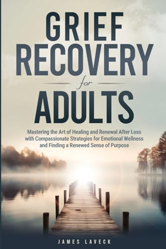 Grief Recovery for Adults: Mastering the Art of Healing and Renewal After Loss with Compassionate Strategies for Emotional Wellness and Finding a Renewed Sense of Purpose