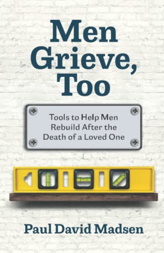 Men Grieve, Too: Tools to Help Men Rebuild After the Death of a Loved One