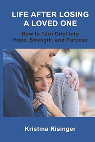 Life After Losing A Loved One: How to Turn Grief Into Hope, Strength, and Purpose