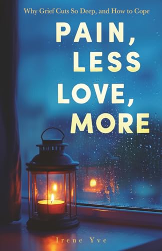 Pain, Less; Love, More: Why Grief Cuts So Deep and How to Cope. 40+ Voices to Understand Grief, Ease Pain, and Carry Love Forward