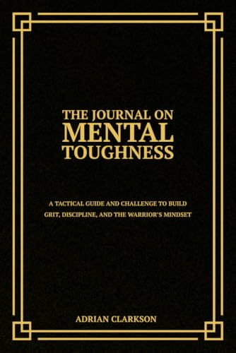 The Journal on Mental Toughness: A Tactical Guide and Challenge to Build Grit, Discipline, and the Warrior’s Mindset