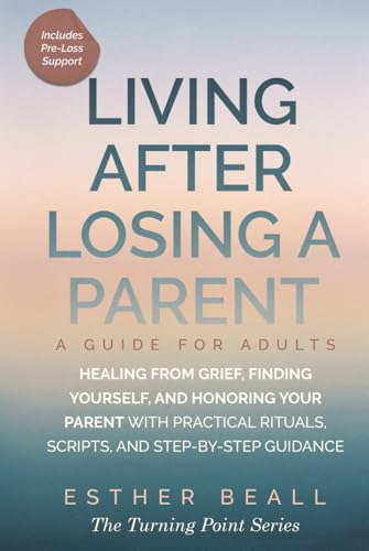 LIVING AFTER LOSING A PARENT a Guide for Adults: Healing from Grief, Finding Yourself, and Honoring Your Parent— With Practical Rituals, Scripts, and ... Pre-Loss Support) (The Turning Point Series)