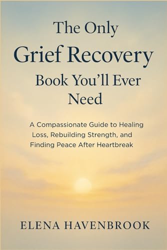 The Only Grief Recovery Book You'll Ever Need: A Compassionate Guide To Healing Loss, Rebuilding Strength, And Finding Peace After Heartbreak