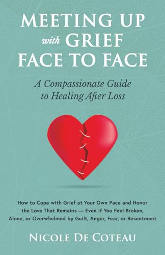 Meeting Up with Grief Face To Face: How to Cope with Grief at Your Own Pace and Honor the Love That Remains - Even If You Feel Broken, Alone, or ... Anger, Fear, or Resentment (Grief & Healing)