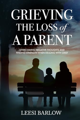 GRIEVING THE LOSS OF A PARENT: OVERCOMING NEGATIVE THOUGHTS AND FINDING STRENGTH WHEN DEALING WITH GRIEF