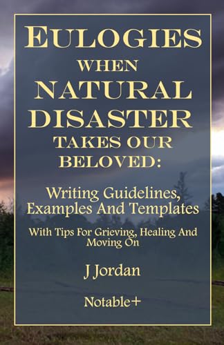 Eulogies When Natural Disaster Takes Our Beloved: Writing Guidelines, Examples And Templates: With Tips For Grieving, Healing And Moving On (Eulogies: From Grieving to Healing Series)