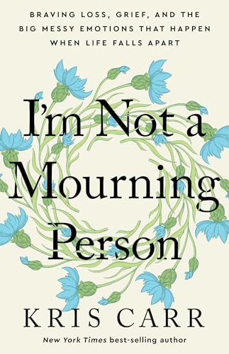 I'm Not a Mourning Person: Braving Loss, Grief, and the Big Messy Emotions That Happen When Life Falls Apart