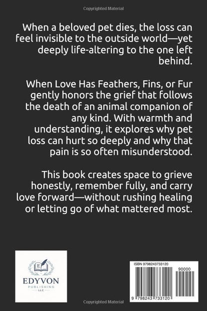 When Love has Feathers, Fins, or Fur: Practical tools and Gentle Support for Adults Grieving Any Beloved Pet, and Help for Children, Friends, and Coworkers to Heal After a Loss of an Animal Companion