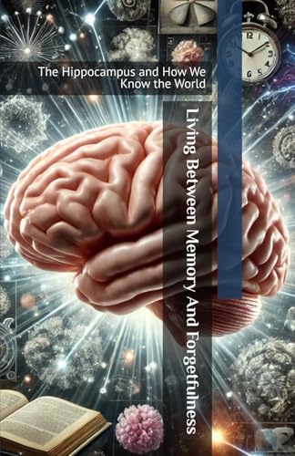Living Between Memory And Forgetfulness: The Hippocampus and How We Know the World (Brain and Society)