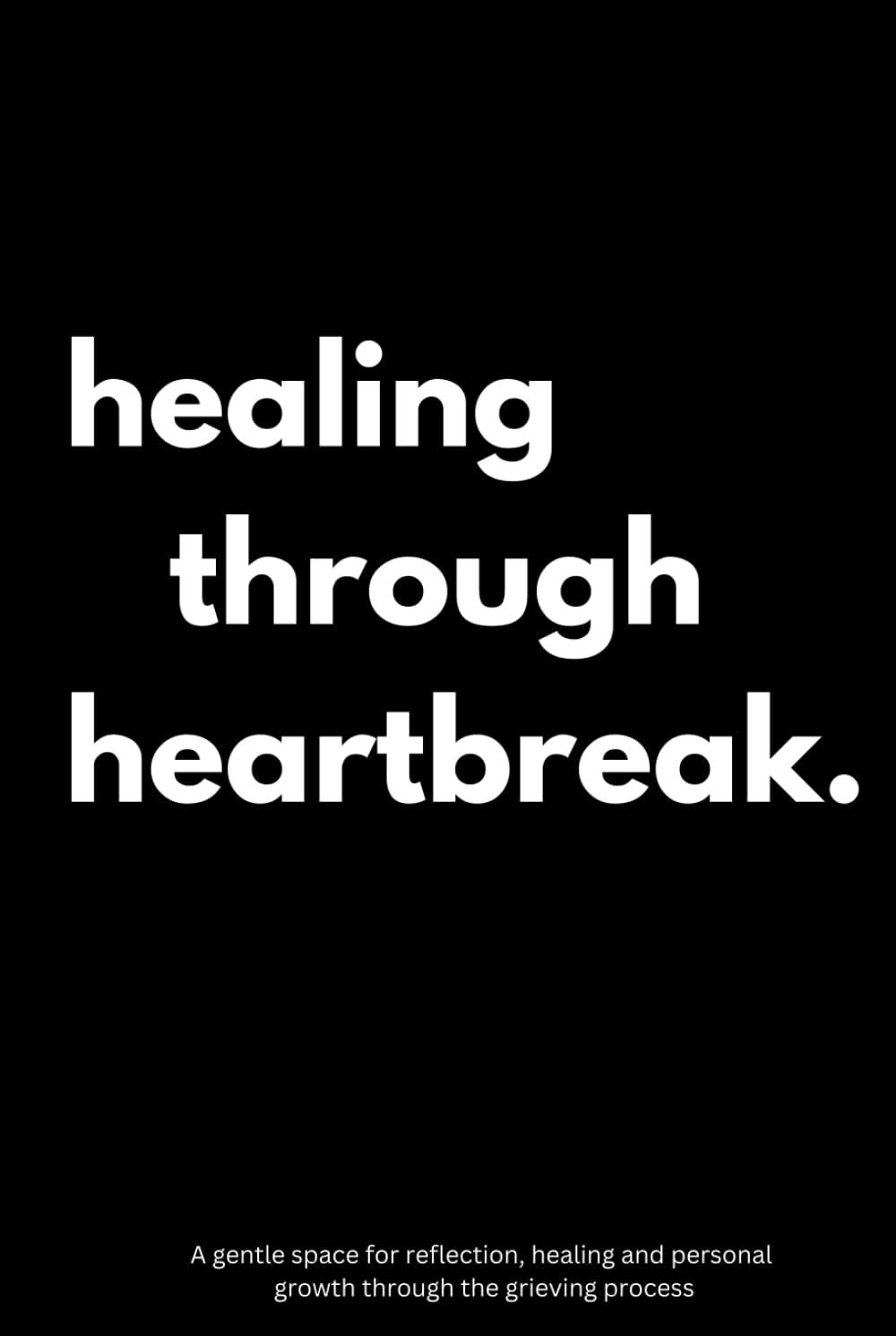 Healing Through Heartbreak: A Grief Journal With Prompts To Help Heal After The Loss Of A Loved One