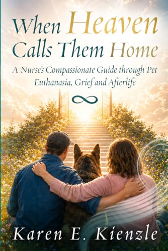 When Heaven Calls Them Home: A Nurse's Compassionate Guide Through Pet Euthanasia, Grief and Afterlife Assurance
