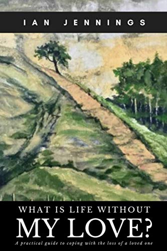 What is Life Without My Love?: A Practical Guide to Coping With the Loss of a Loved One