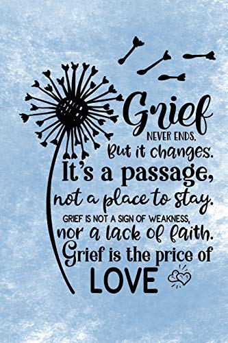 Grief Never Ends. But it Changes. It's A Passage, Not A Place To Stay. Grief Is Not A Sign Of Weakness, Nor A Lack Of Faith. Grief Is The Price Of Love.: Healing Gift Journal For Bereavement Recovery