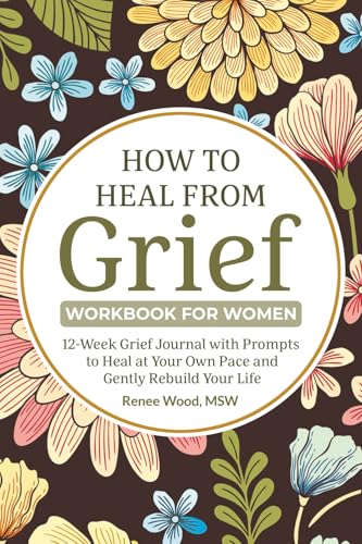 How to Heal from Grief Workbook for Women: 12-Week Grief Journal with Prompts to Heal at Your Own Pace and Gently Rebuild Your Life