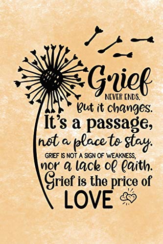 Grief Never Ends. But it Changes. It's A Passage, Not A Place To Stay. Grief Is Not A Sign Of Weakness, Nor A Lack Of Faith. Grief Is The Price Of Love.: Healing Gift Journal For Bereavement Recovery