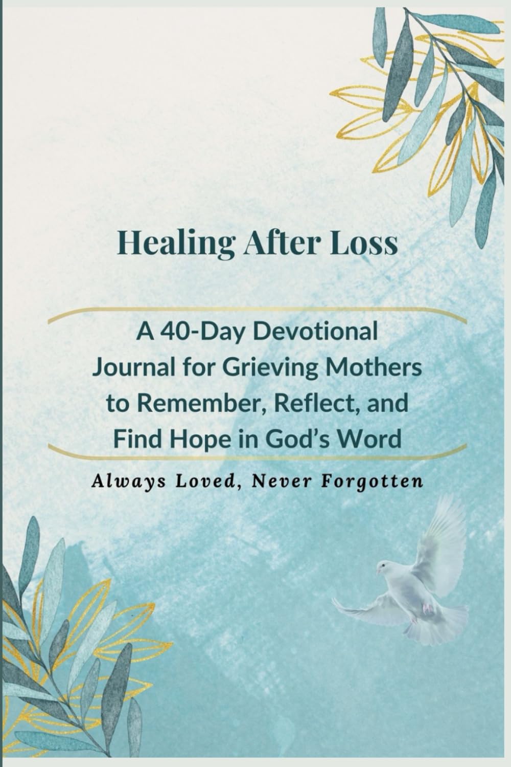 Healing After Loss: A 40-Day Devotional Journal for Grieving Mothers to Remember, Reflect, and Find Hope in God’s Words