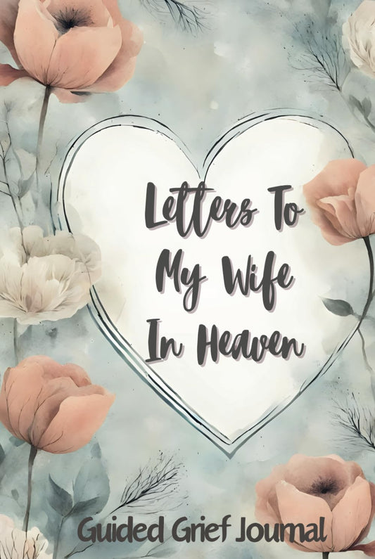 Letters To My Wife In Heaven: Grief Journal For Loss Of Wife. This Workbook For Grief And Loss Can Also Be A Great Bereavement Gift For A Grieving Friend Or Coworker