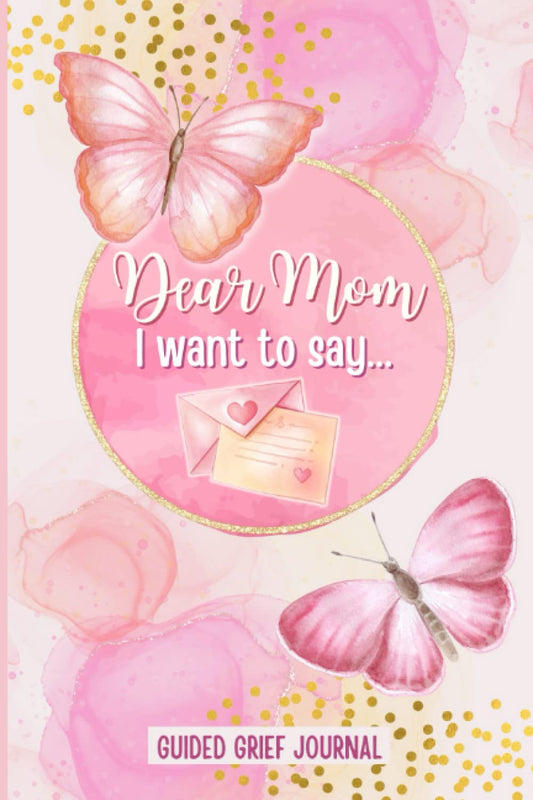 Dear Mom I Want To Say: Guided Grief Journal for Loss of Mother | Bereavement Diary with Prompts for Navigating the Grieving Process, Healing and Remembrance | Sympathy Gift