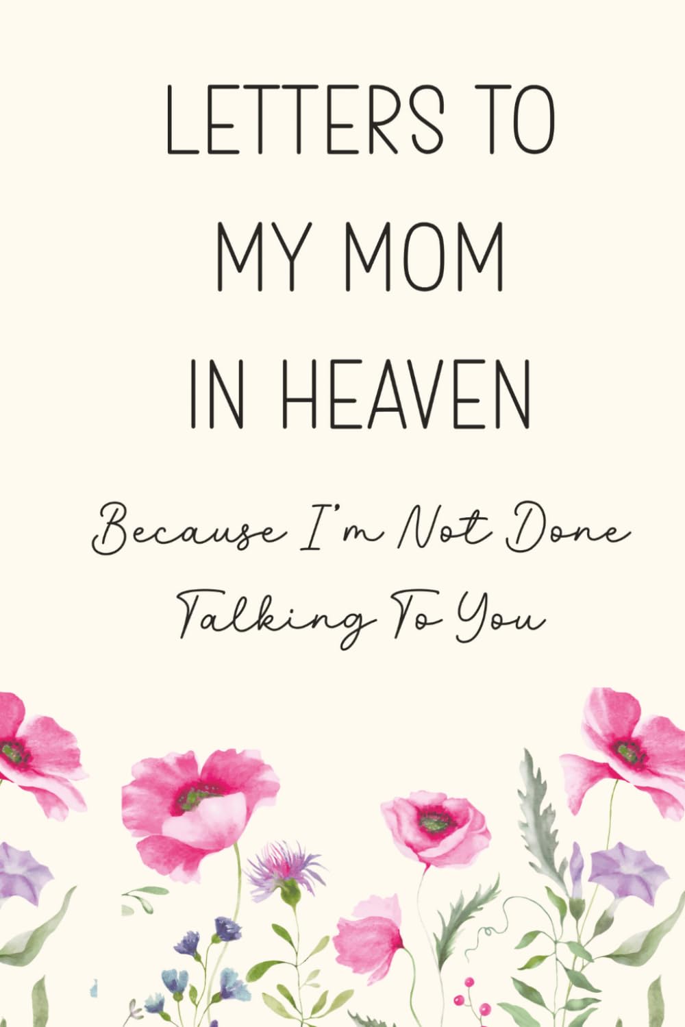 Letters To My Mom In Heaven, Because I'm Not Done Talking To You: A Grief Journal for Healing And Remembrance After The Loss Of A Loved One Through Letters, Memories, And Reflection