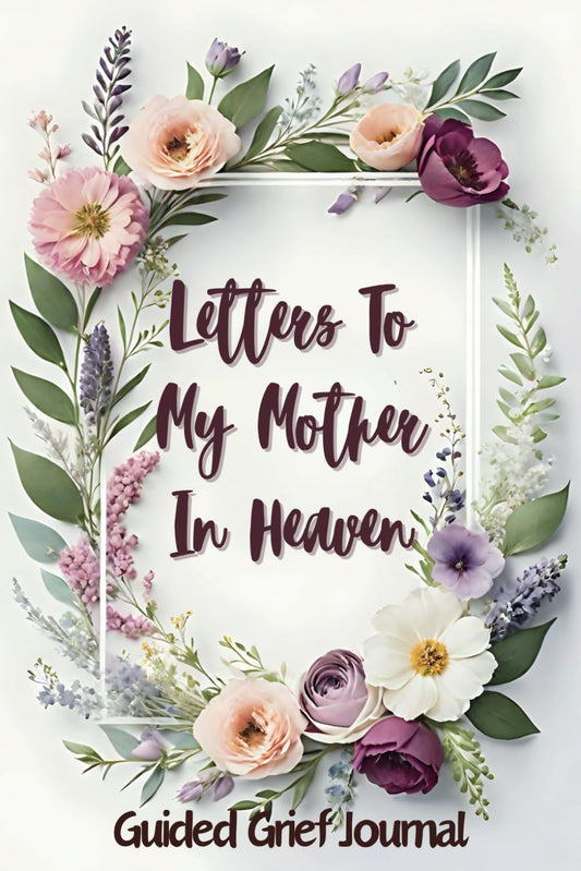 Letters To My Mother In Heaven: A Guided Grief Journal To Guide You Through Loss Coping And Healing After Losing Your Mom. Can Also Be A Perfect Bereavement Gift Idea For A Grieving Friend Or Coworker